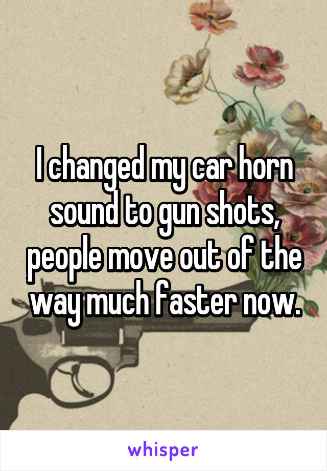 I changed my car horn sound to gun shots, people move out of the way much faster now.