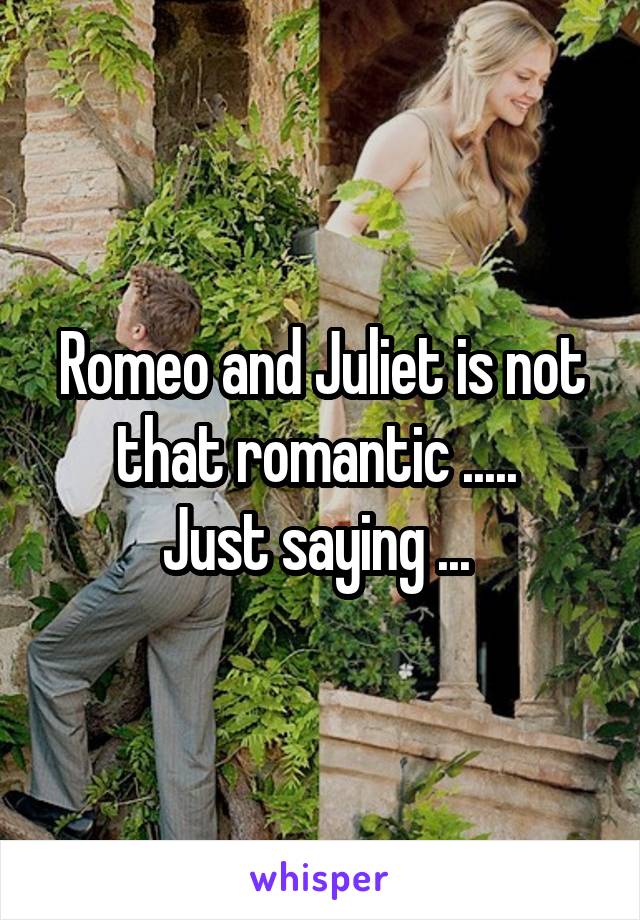 Romeo and Juliet is not that romantic ..... 
Just saying ... 