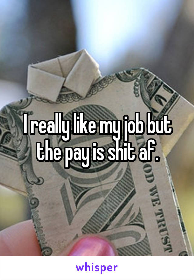 I really like my job but the pay is shit af.