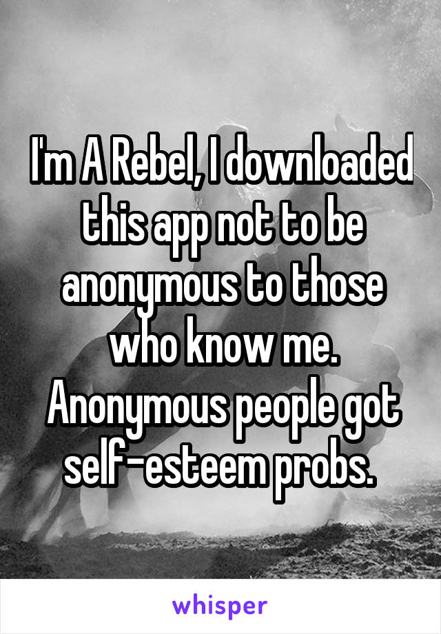 I'm A Rebel, I downloaded this app not to be anonymous to those who know me. Anonymous people got self-esteem probs. 