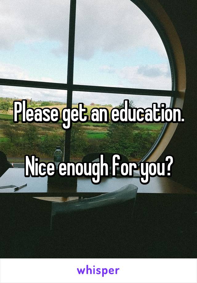 Please get an education.

Nice enough for you?