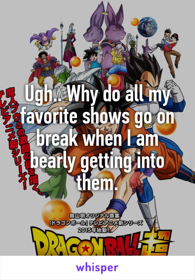 Ugh.. Why do all my favorite shows go on break when I am bearly getting into them.