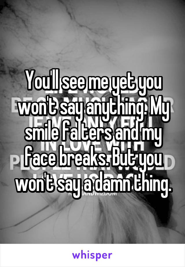 You'll see me yet you won't say anything. My smile falters and my face breaks. But you won't say a damn thing.