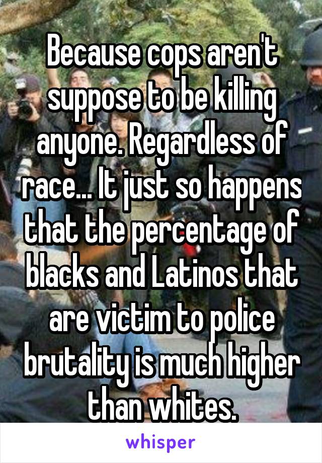 Because cops aren't suppose to be killing anyone. Regardless of race... It just so happens that the percentage of blacks and Latinos that are victim to police brutality is much higher than whites.