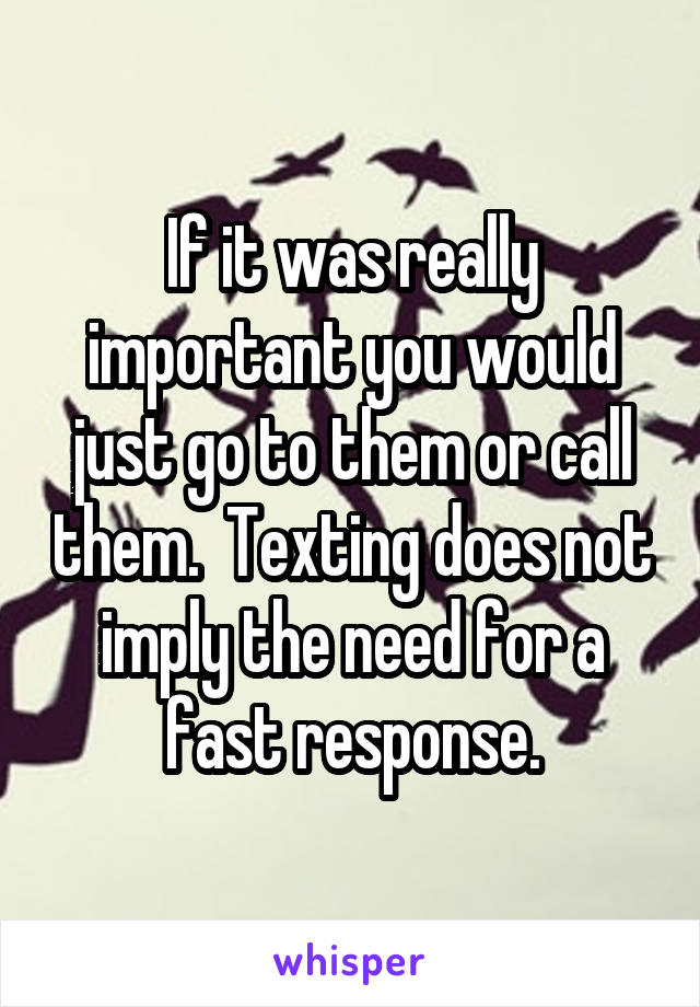 If it was really important you would just go to them or call them.  Texting does not imply the need for a fast response.