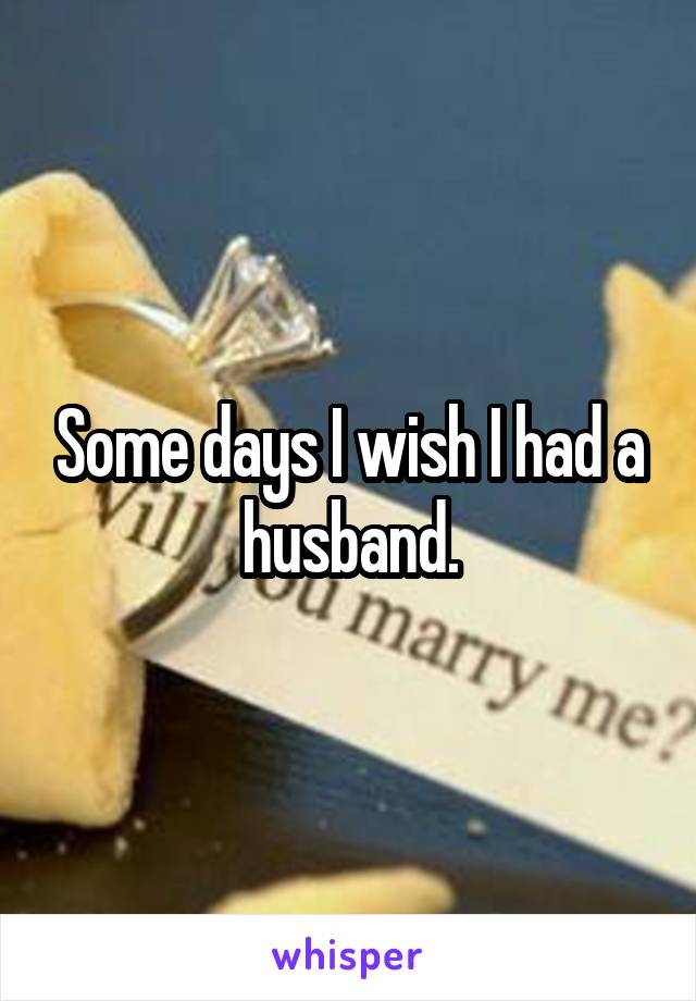 Some days I wish I had a husband.