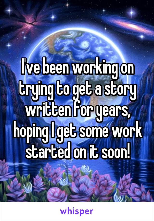 I've been working on trying to get a story written for years, hoping I get some work started on it soon!