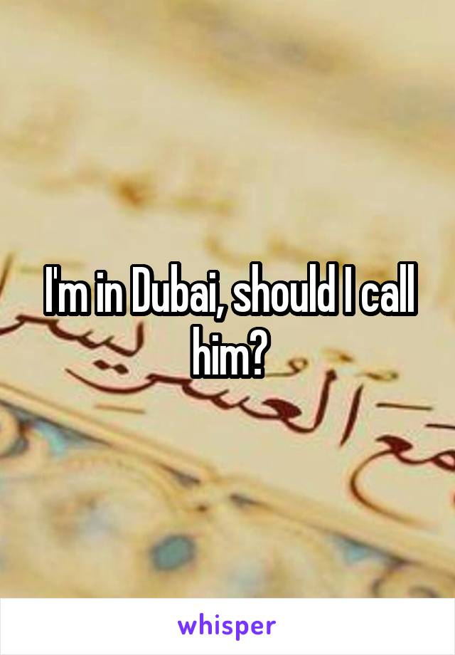 I'm in Dubai, should I call him?