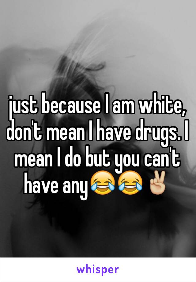 just because I am white, don't mean I have drugs. I mean I do but you can't have any😂😂✌🏼️