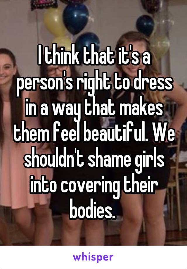 I think that it's a person's right to dress in a way that makes them feel beautiful. We shouldn't shame girls into covering their bodies. 