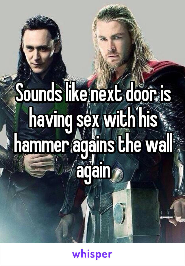 Sounds like next door is having sex with his hammer agains the wall again