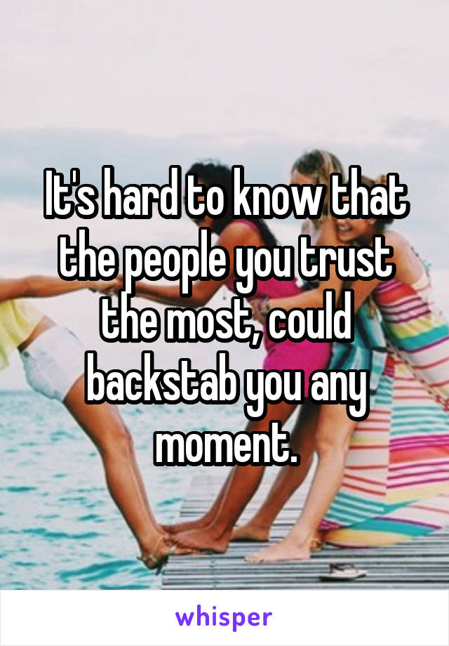 It's hard to know that the people you trust the most, could backstab you any moment.