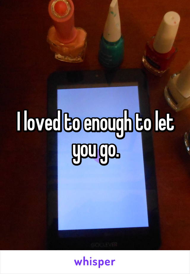 I loved to enough to let you go.