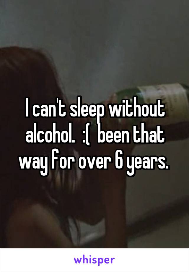 I can't sleep without alcohol.  :(  been that way for over 6 years. 