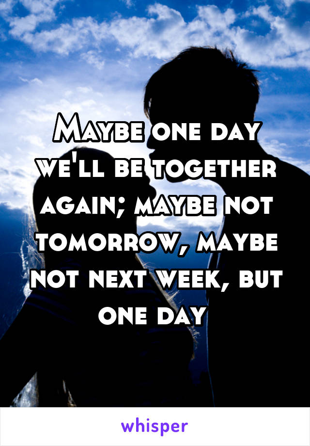 Maybe one day we'll be together again; maybe not tomorrow, maybe not next week, but one day 