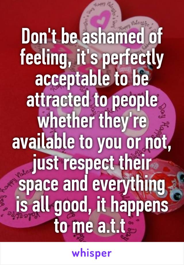 Don't be ashamed of feeling, it's perfectly acceptable to be attracted to people whether they're available to you or not, just respect their space and everything is all good, it happens to me a.t.t 