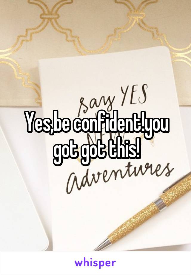 Yes,be confident!you got got this!