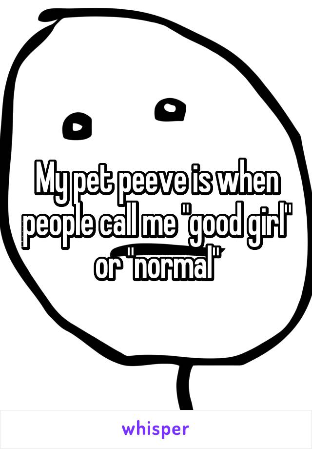 My pet peeve is when people call me "good girl" or "normal"