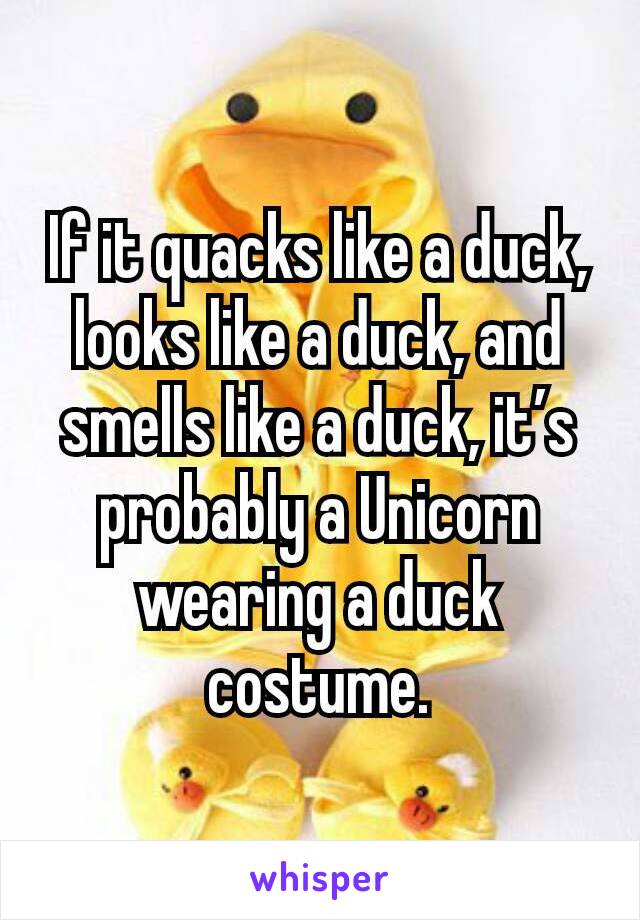 If it quacks like a duck, looks like a duck, and smells like a duck, it’s probably a Unicorn wearing a duck costume.