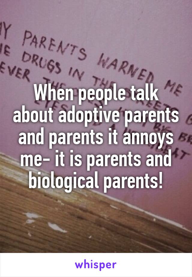 When people talk about adoptive parents and parents it annoys me- it is parents and biological parents!