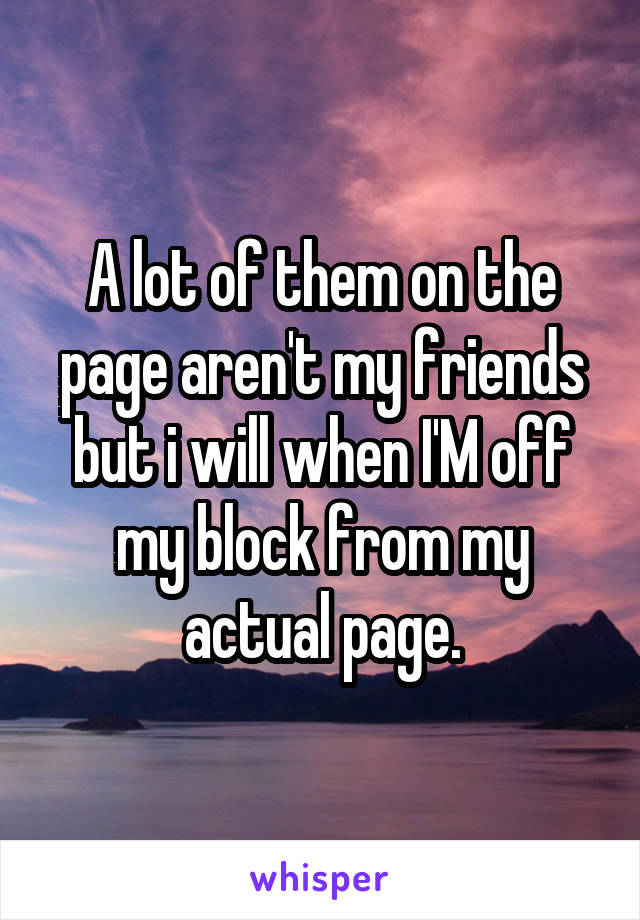 A lot of them on the page aren't my friends but i will when I'M off my block from my actual page.