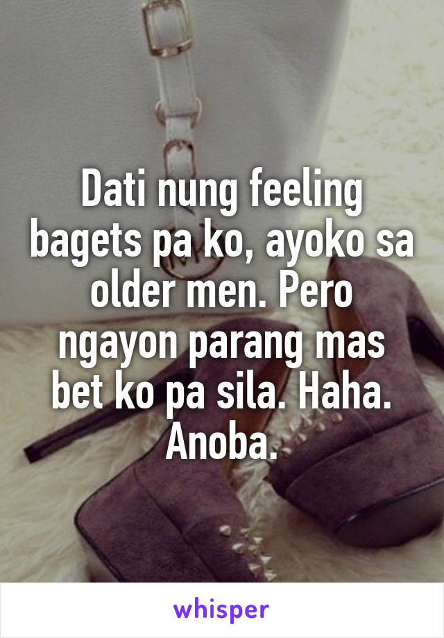 Dati nung feeling bagets pa ko, ayoko sa older men. Pero ngayon parang mas bet ko pa sila. Haha. Anoba.