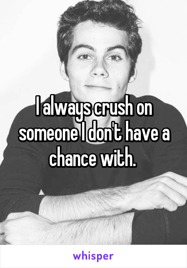 I always crush on someone I don't have a chance with. 