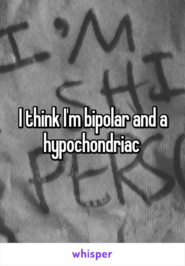 I think I'm bipolar and a hypochondriac 