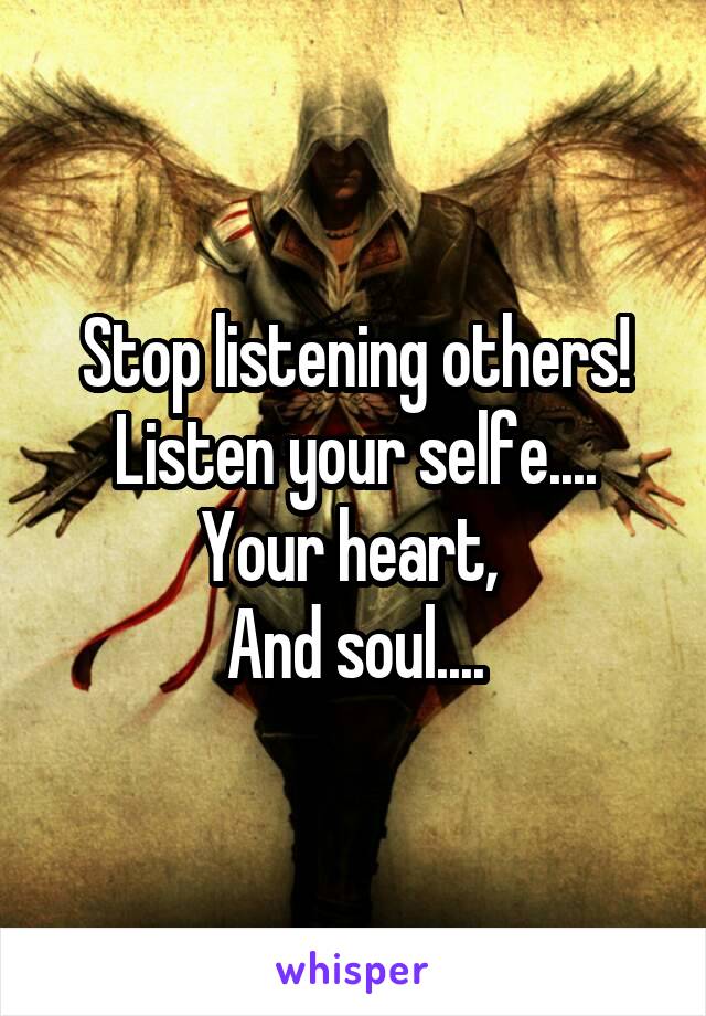 Stop listening others!
Listen your selfe....
Your heart, 
And soul....