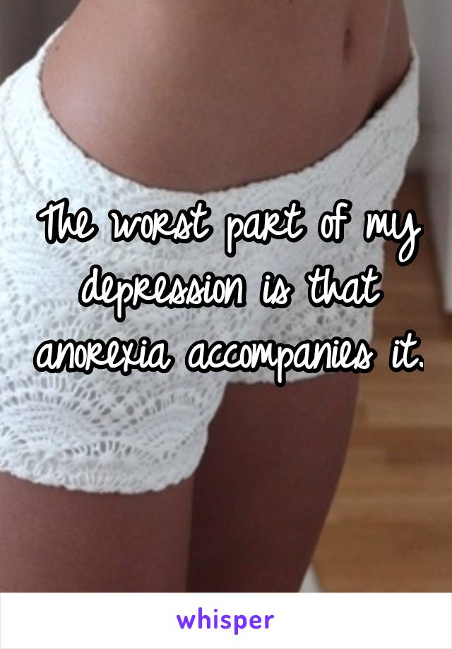 The worst part of my depression is that anorexia accompanies it. 