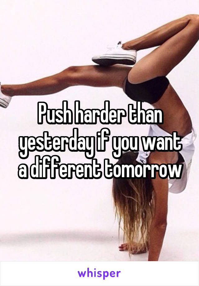 Push harder than yesterday if you want a different tomorrow