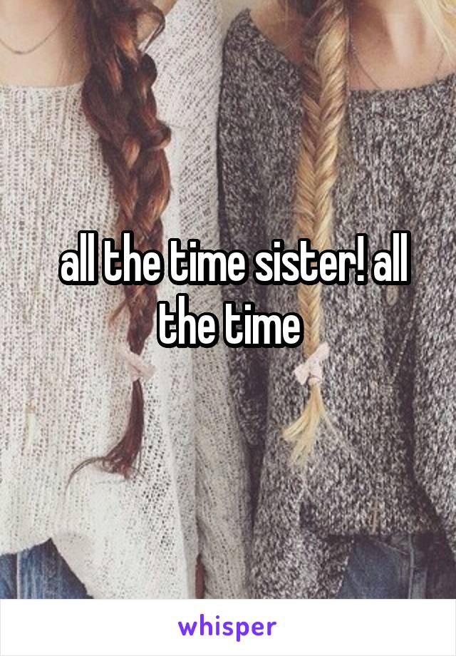  all the time sister! all the time
