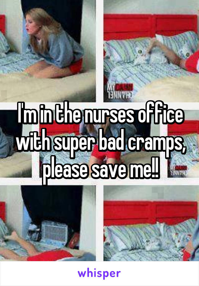 I'm in the nurses office with super bad cramps, please save me!!