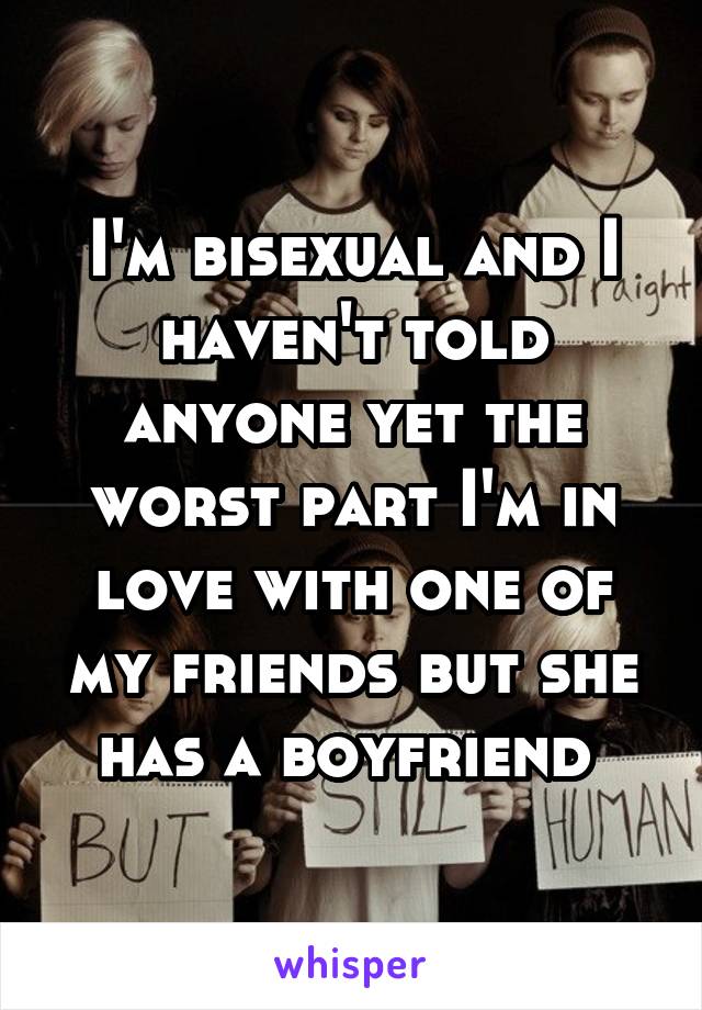 I'm bisexual and I haven't told anyone yet the worst part I'm in love with one of my friends but she has a boyfriend 