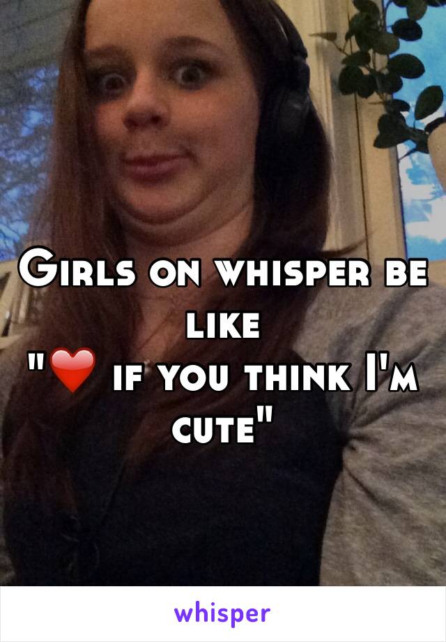 Girls on whisper be like
"❤️ if you think I'm cute"