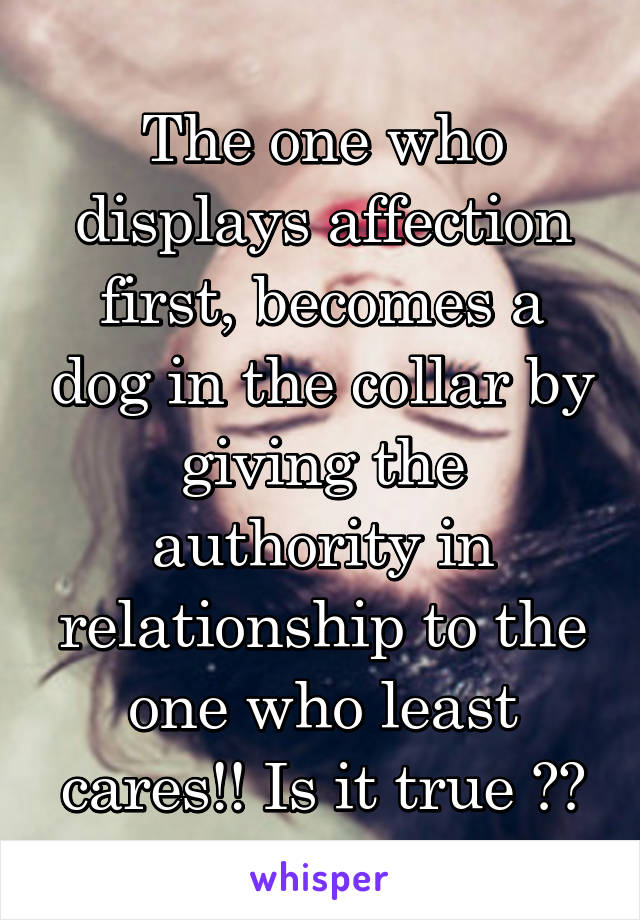 The one who displays affection first, becomes a dog in the collar by giving the authority in relationship to the one who least cares!! Is it true ??