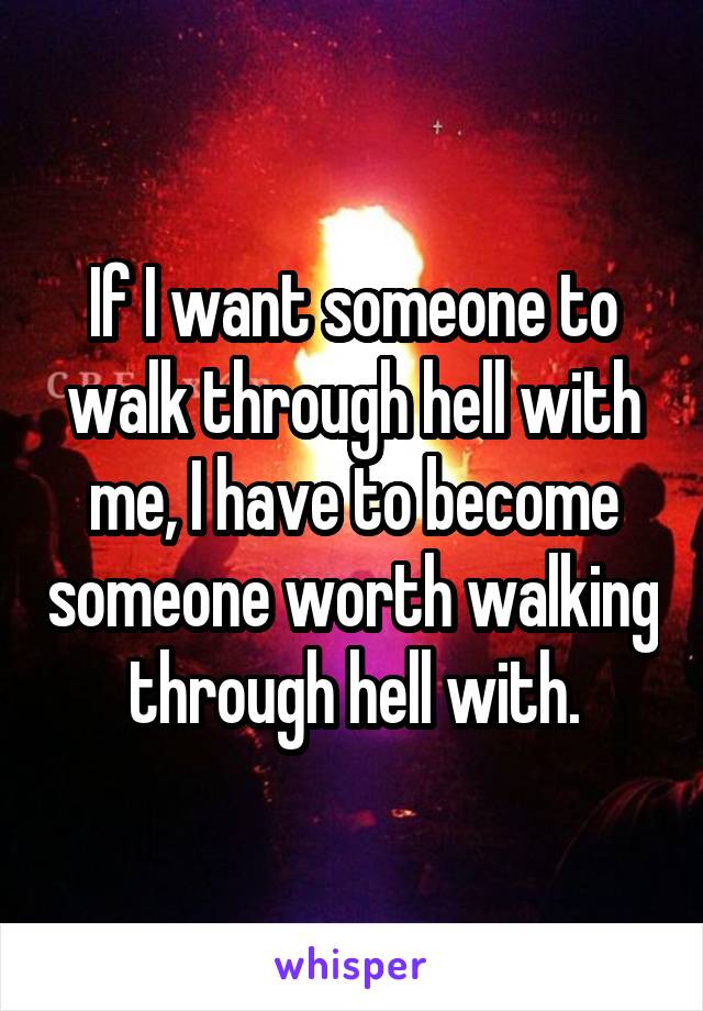 If I want someone to walk through hell with me, I have to become someone worth walking through hell with.