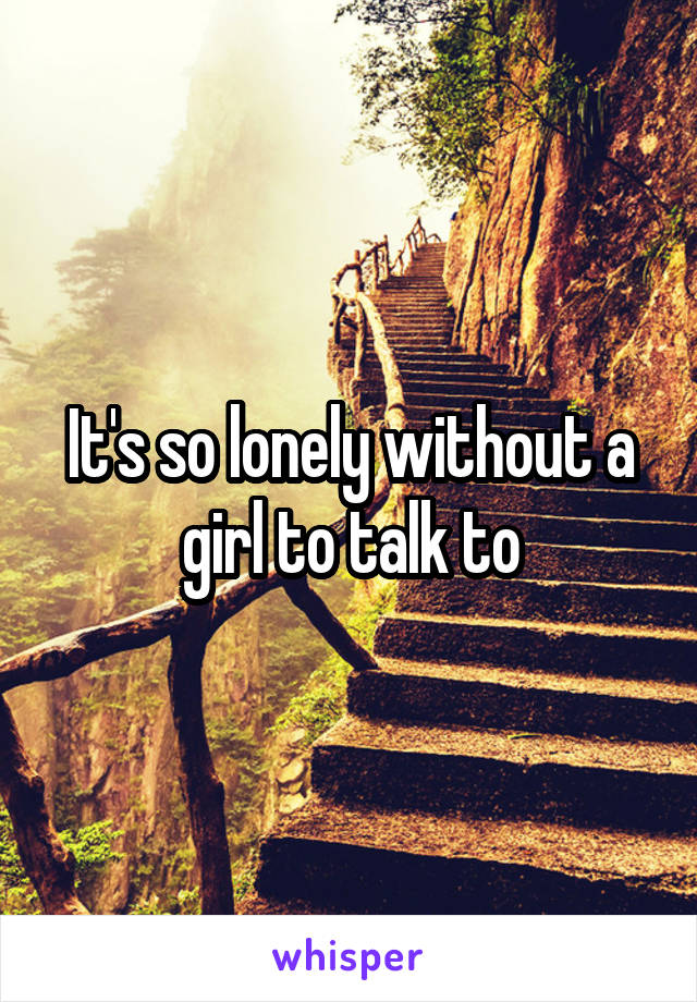 It's so lonely without a girl to talk to