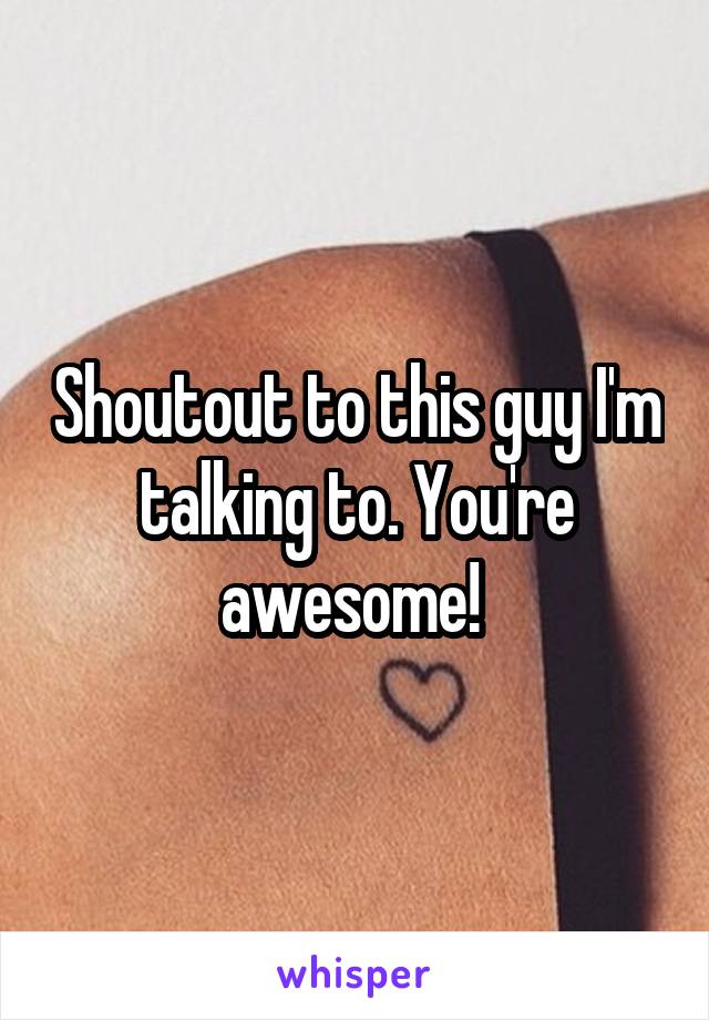 Shoutout to this guy I'm talking to. You're awesome! 