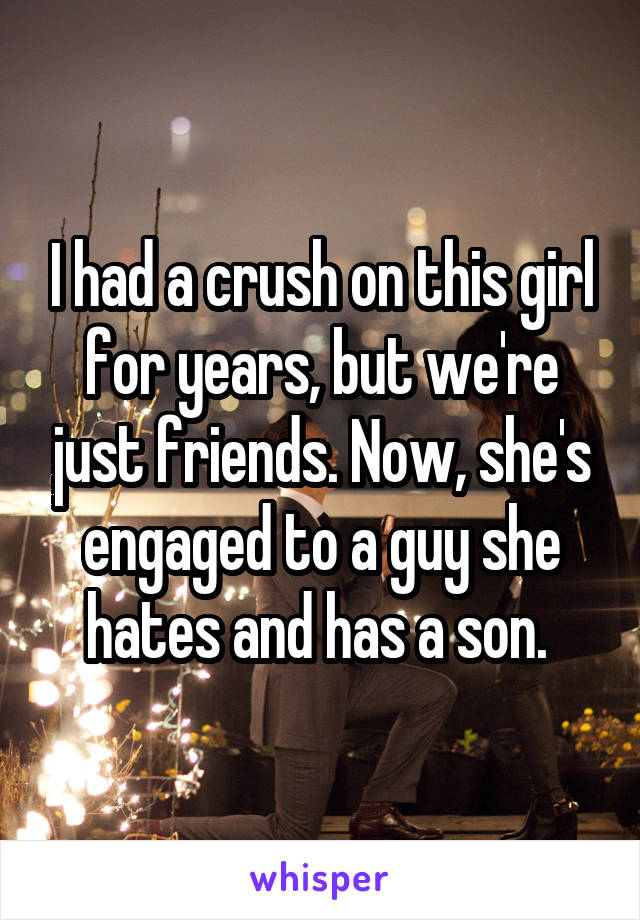 I had a crush on this girl for years, but we're just friends. Now, she's engaged to a guy she hates and has a son. 