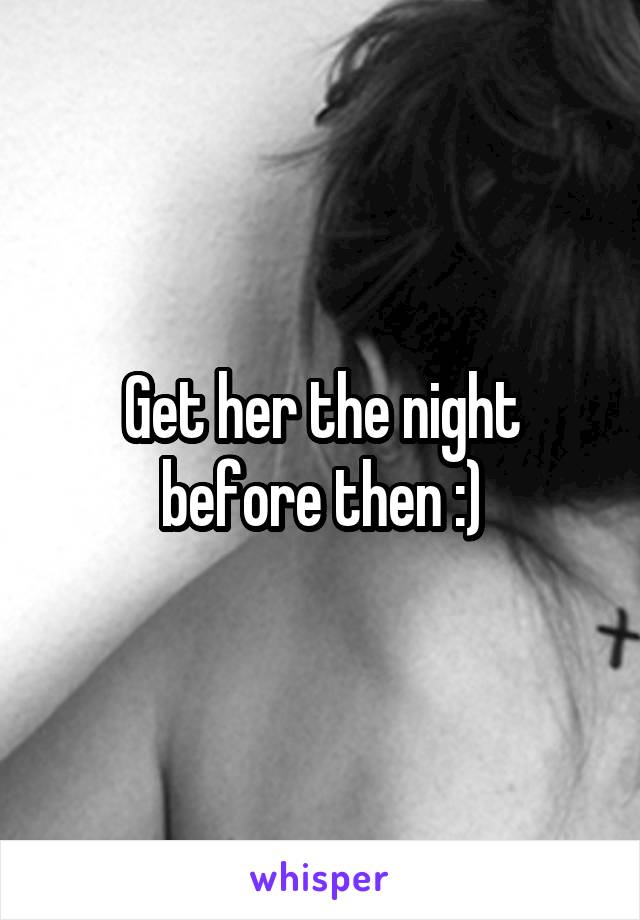 Get her the night before then :)