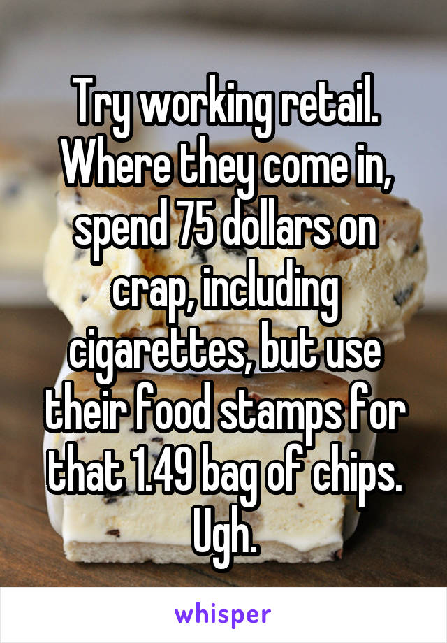 Try working retail. Where they come in, spend 75 dollars on crap, including cigarettes, but use their food stamps for that 1.49 bag of chips. Ugh.