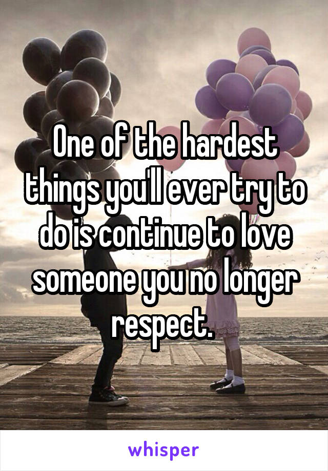 One of the hardest things you'll ever try to do is continue to love someone you no longer respect. 