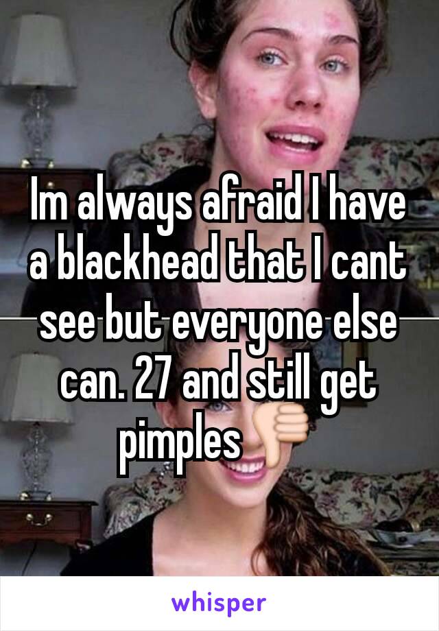 Im always afraid I have a blackhead that I cant see but everyone else can. 27 and still get pimples👎