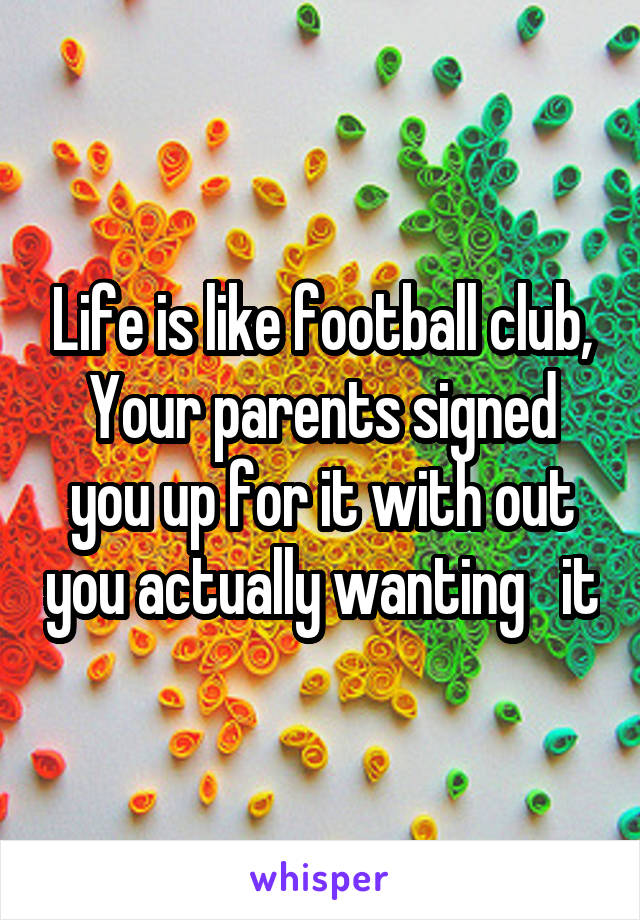 Life is like football club, Your parents signed you up for it with out you actually wanting   it