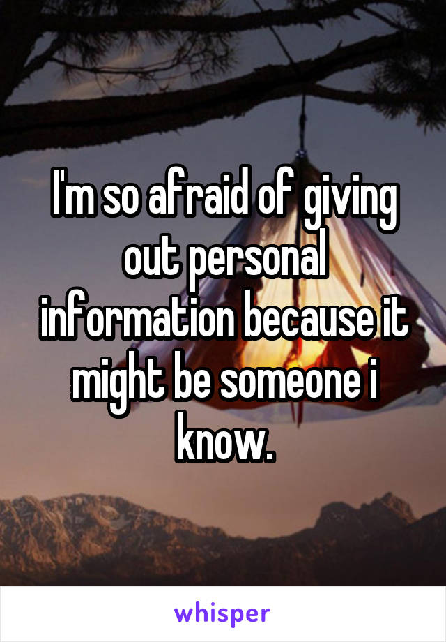 I'm so afraid of giving out personal information because it might be someone i know.