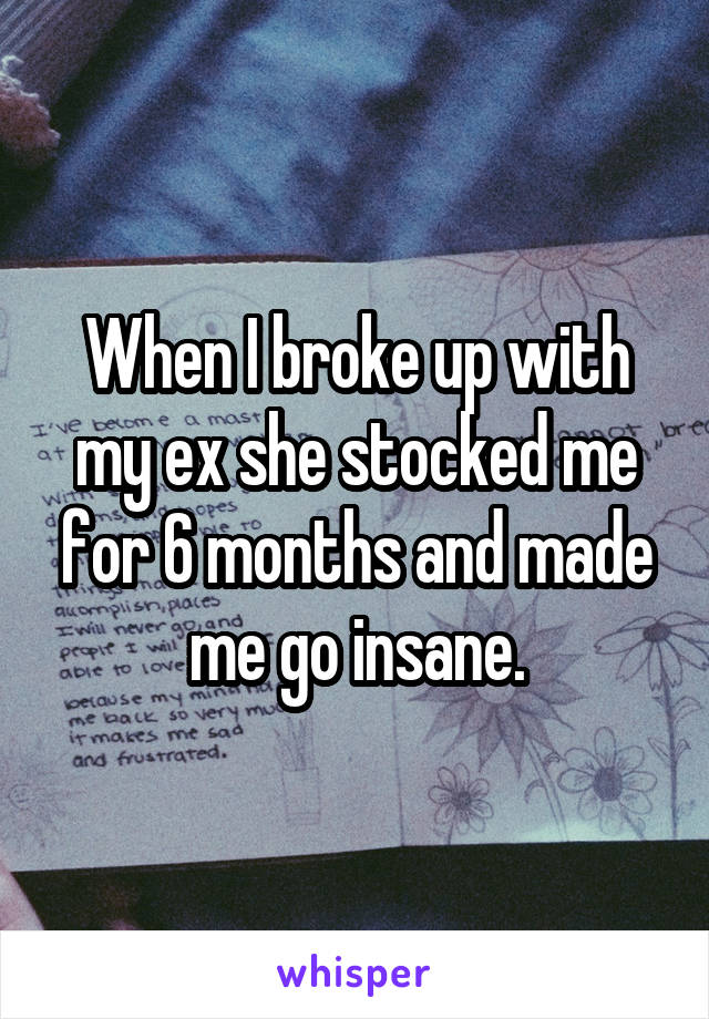 When I broke up with my ex she stocked me for 6 months and made me go insane.