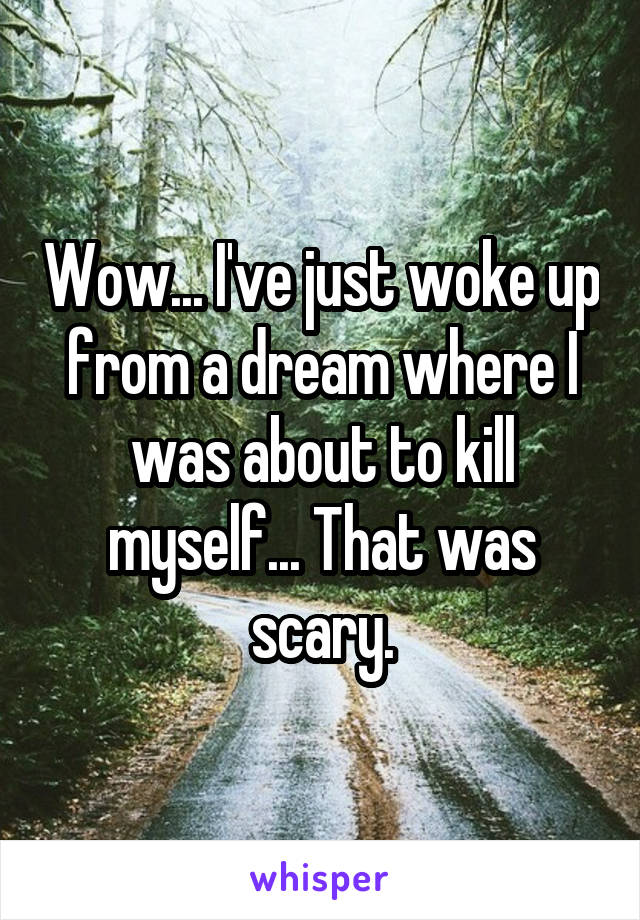 Wow... I've just woke up from a dream where I was about to kill myself... That was scary.