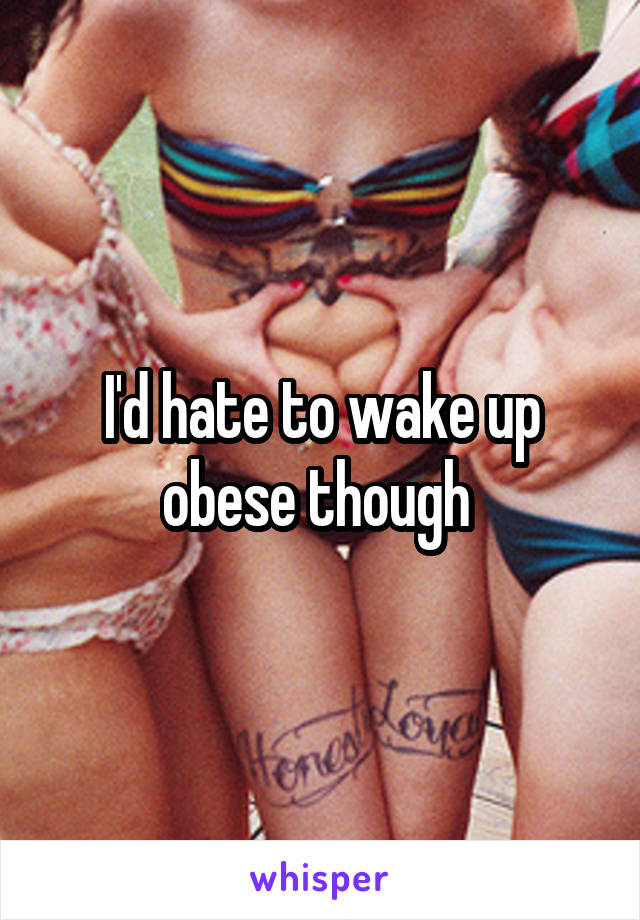 I'd hate to wake up obese though 