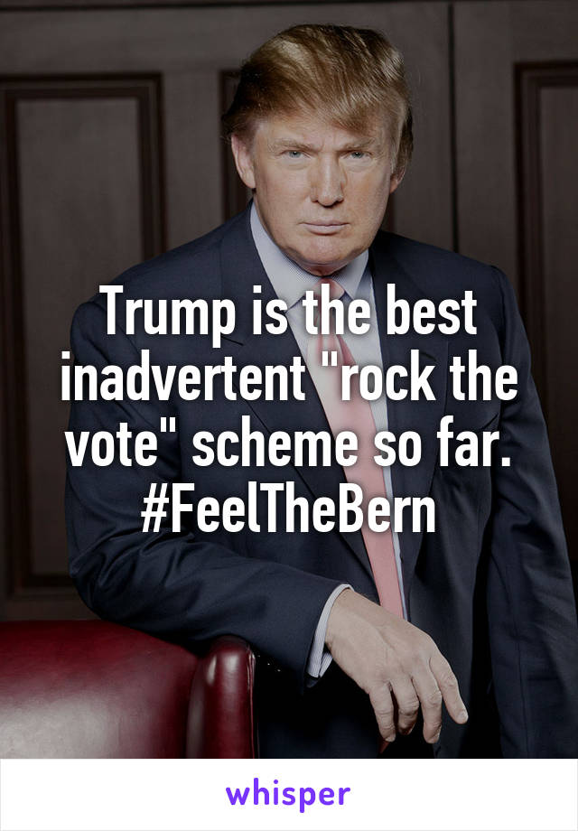 Trump is the best inadvertent "rock the vote" scheme so far.
#FeelTheBern